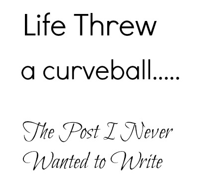 Life Threw a Curve Ball…The Post I Never Wanted to Write